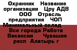 Охранник › Название организации ­ Цру АДВ777, ООО › Отрасль предприятия ­ ЧОП › Минимальный оклад ­ 1 - Все города Работа » Вакансии   . Чувашия респ.,Алатырь г.